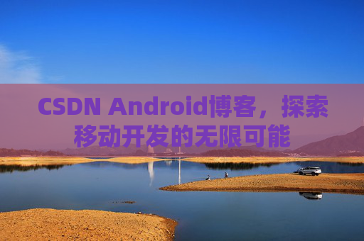 CSDN Android博客，探索移动开发的无限可能